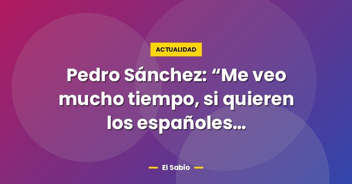 Pedro Sánchez: “Me veo mucho tiempo, si quieren los españoles…