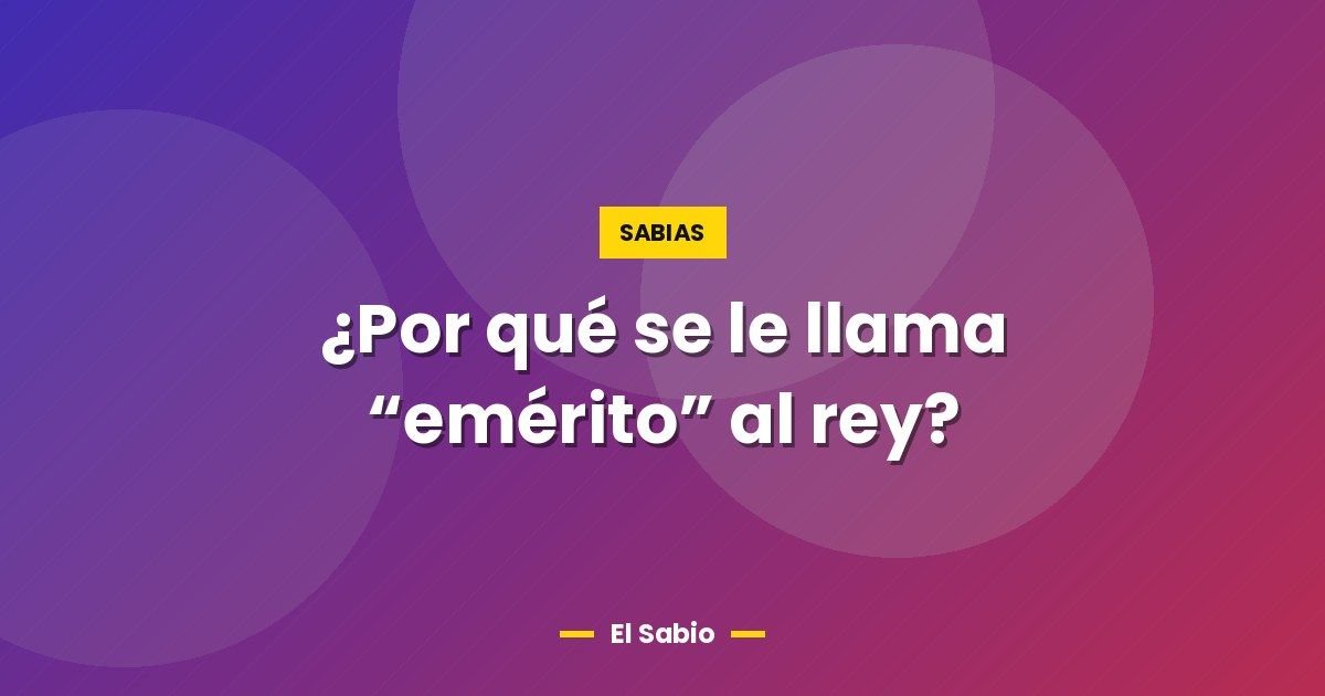 ¿Por qué se le llama "emérito" al rey? 1 ¿Por qué se le llama “emérito” al rey?