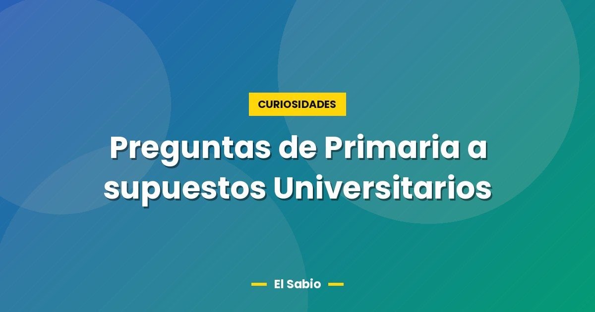 Preguntas de Primaria a supuestos Universitarios