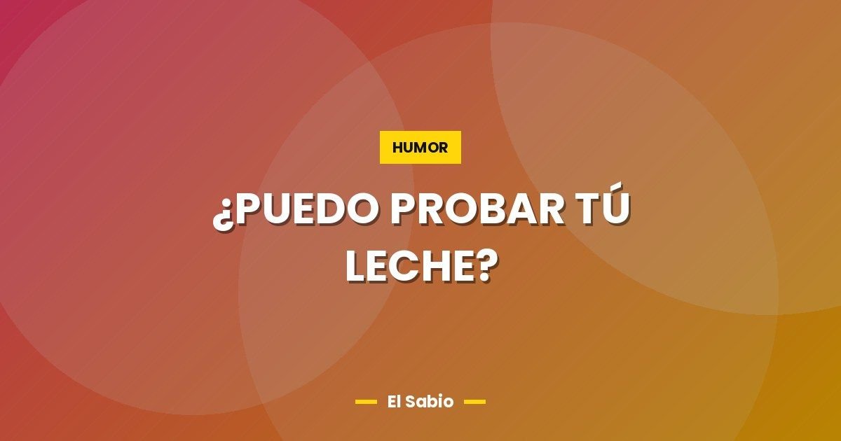 ¿PUEDO PROBAR TÚ LECHE?