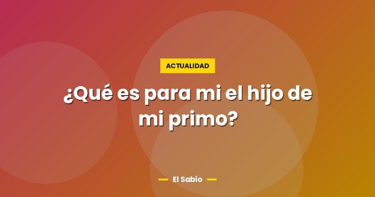 ¿Qué es para mi el hijo de mi primo? 1 ¿Qué es para mi el hijo de mi primo?