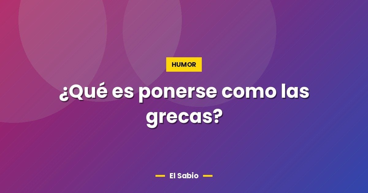 ¿Qué es ponerse como las grecas? 1 ¿Qué es ponerse como las grecas?