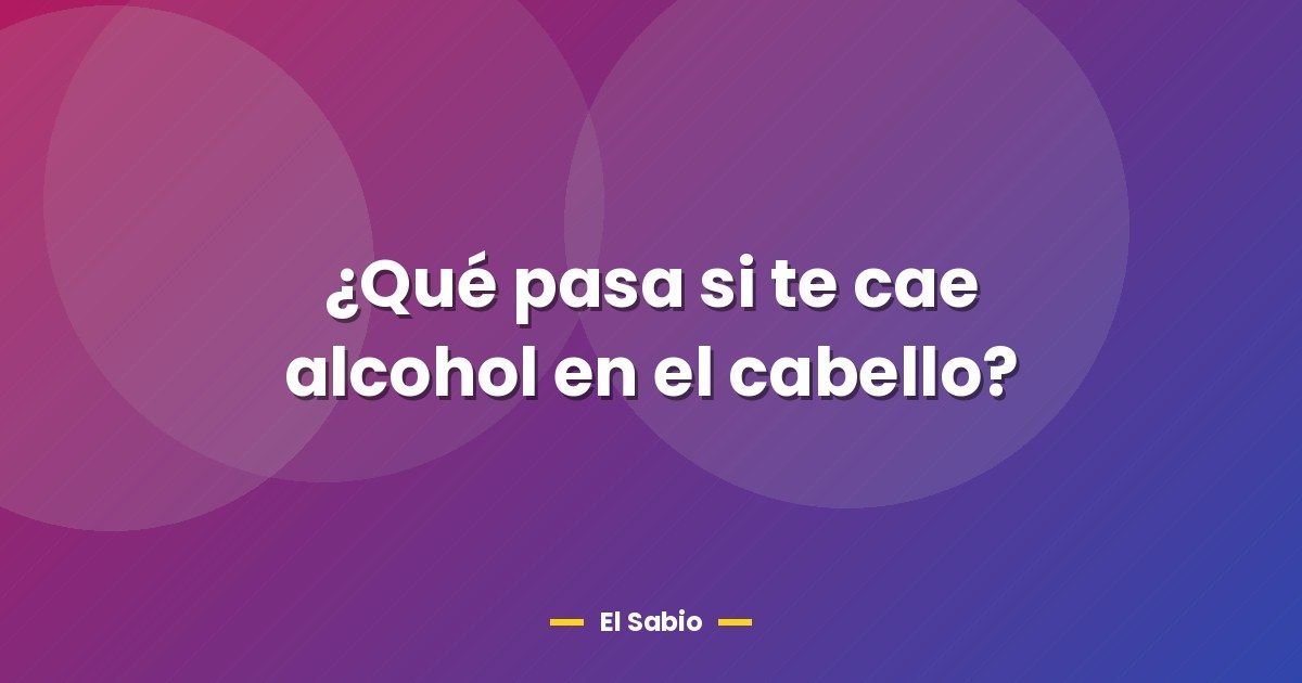 ¿Qué pasa si te cae alcohol en el cabello?