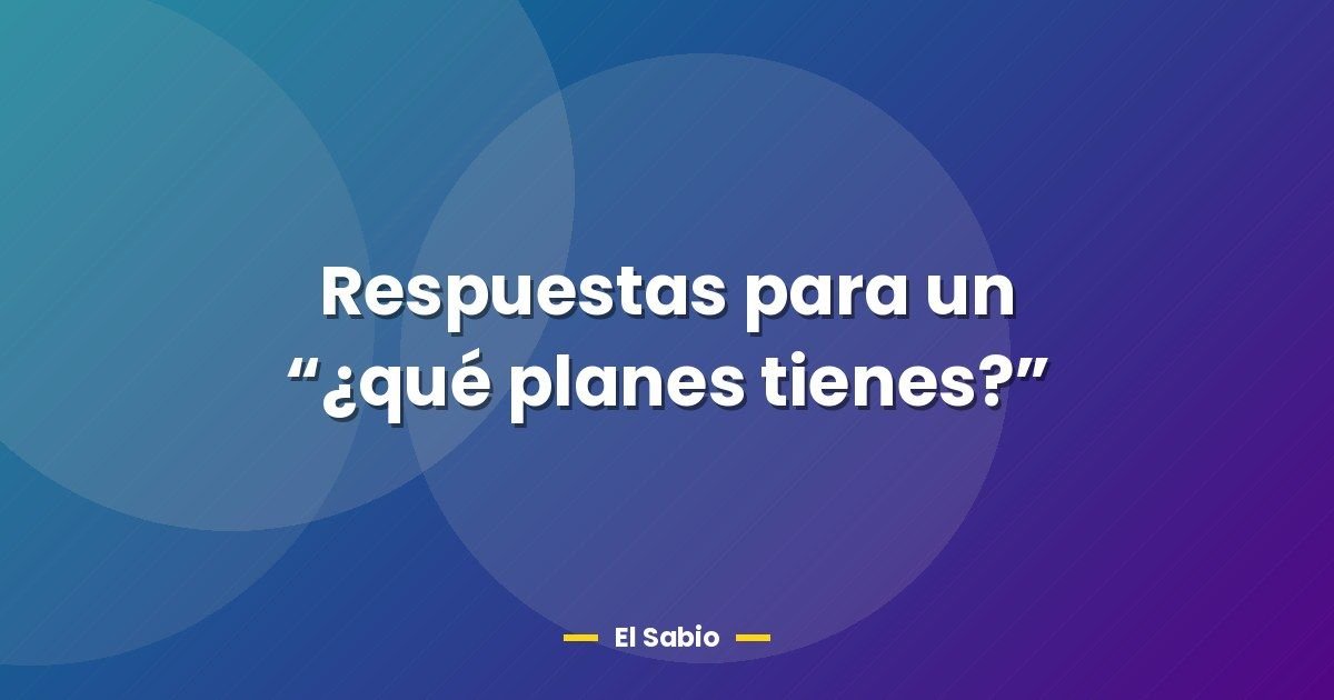 Respuestas para un “¿qué planes tienes?”