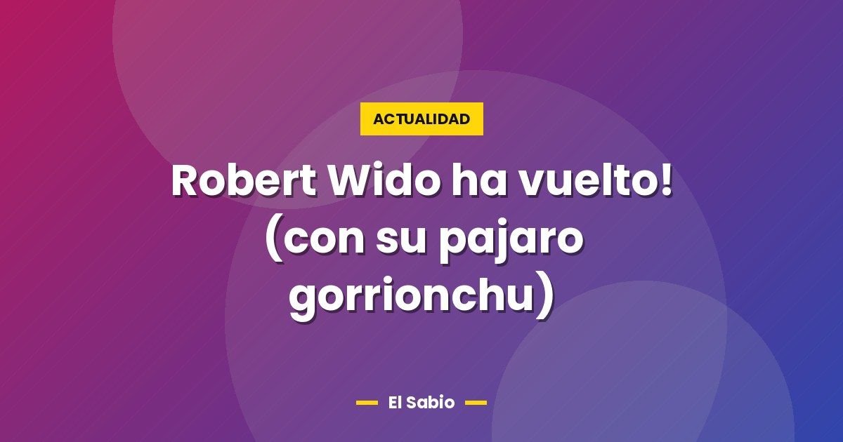 Robert Wido ha vuelto! (con su pajaro gorrionchu)