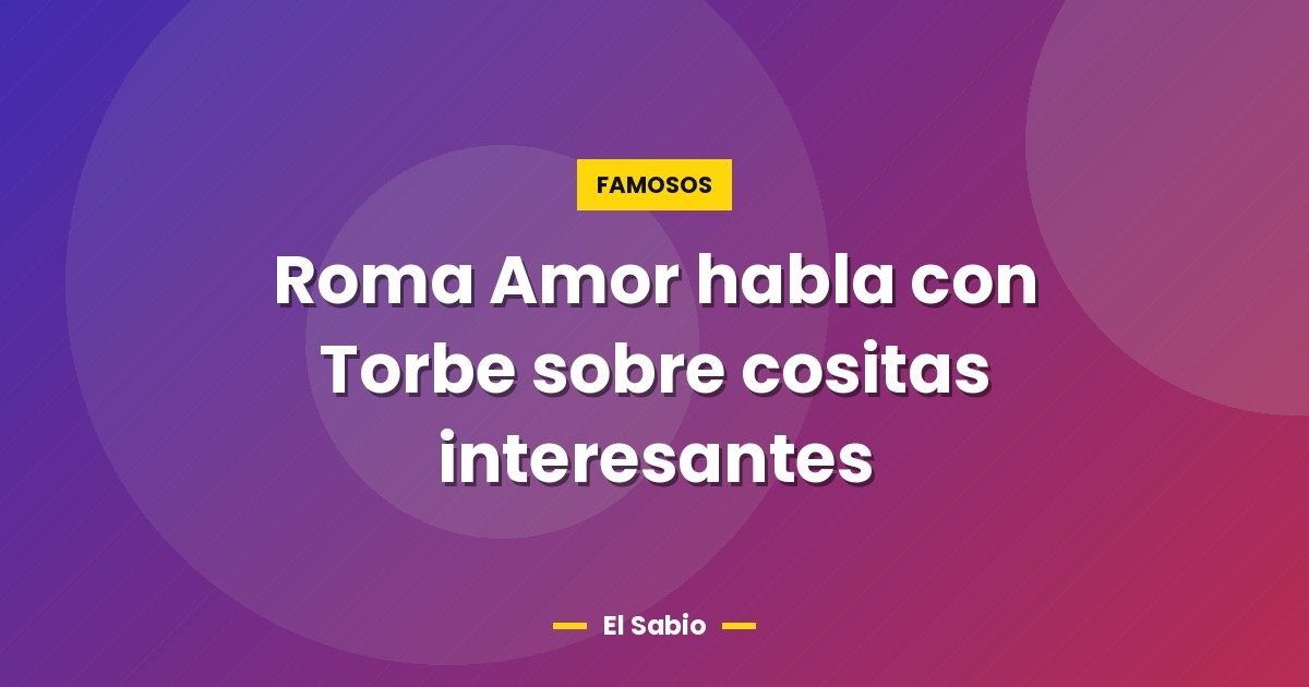 Roma Amor habla con Torbe sobre cositas interesantes