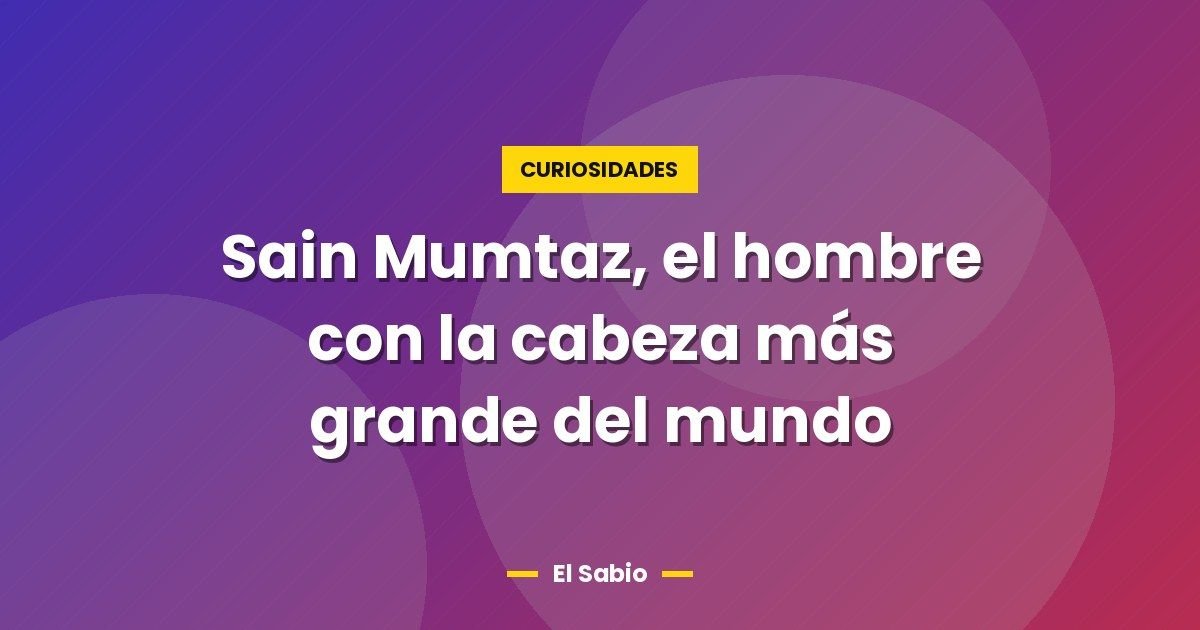 Sain Mumtaz, el hombre con la cabeza más grande del mundo