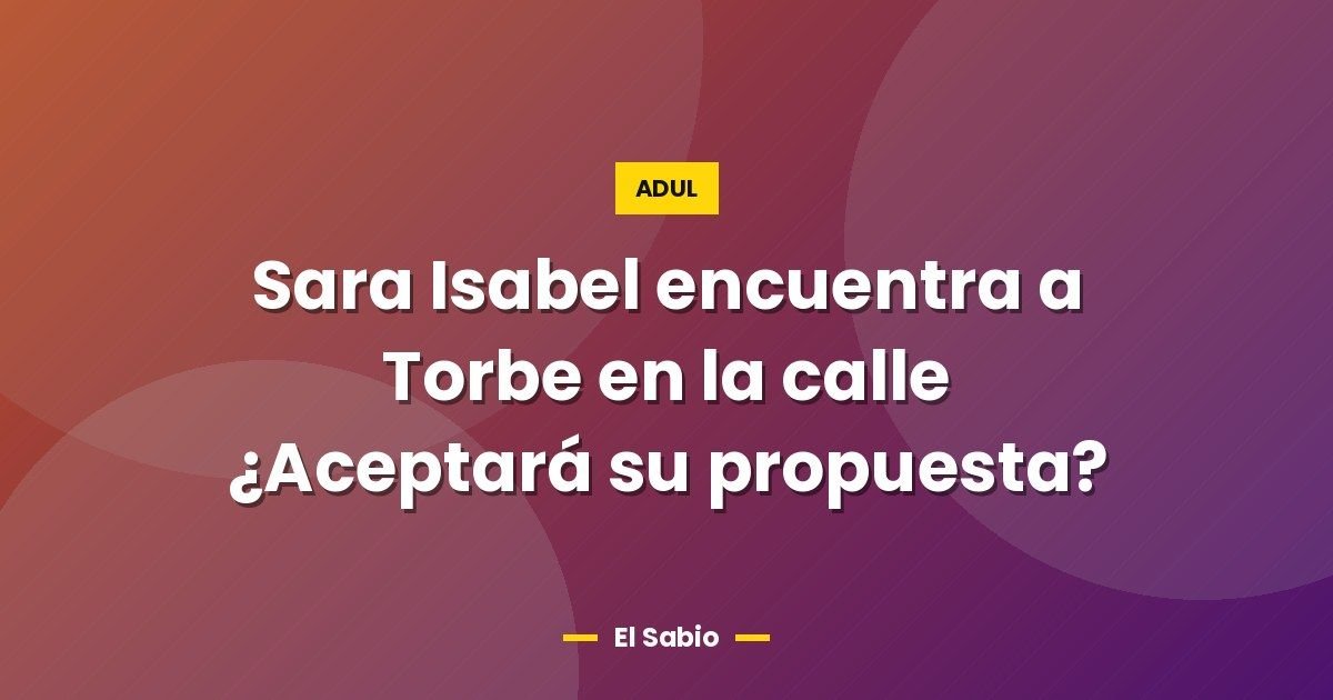 Sara Isabel encuentra a Torbe en la calle ¿Aceptará su propuesta?
