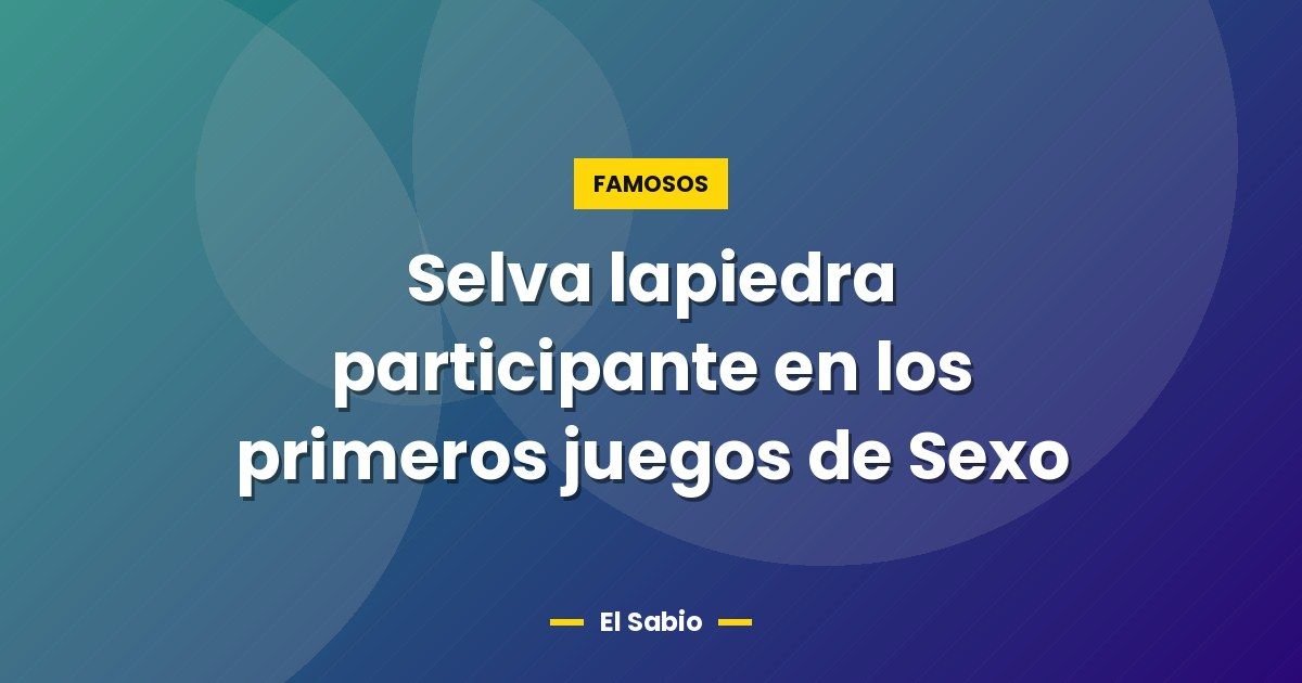 Selva lapiedra participante en los primeros juegos de Sexo