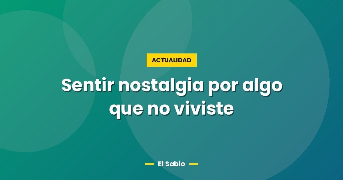 Sentir nostalgia por algo que no viviste 1 Sentir nostalgia por algo que no viviste