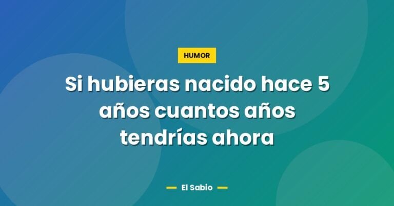 si hubieras nacido hace 5 anos cuantos anos tendrias ahora 3063