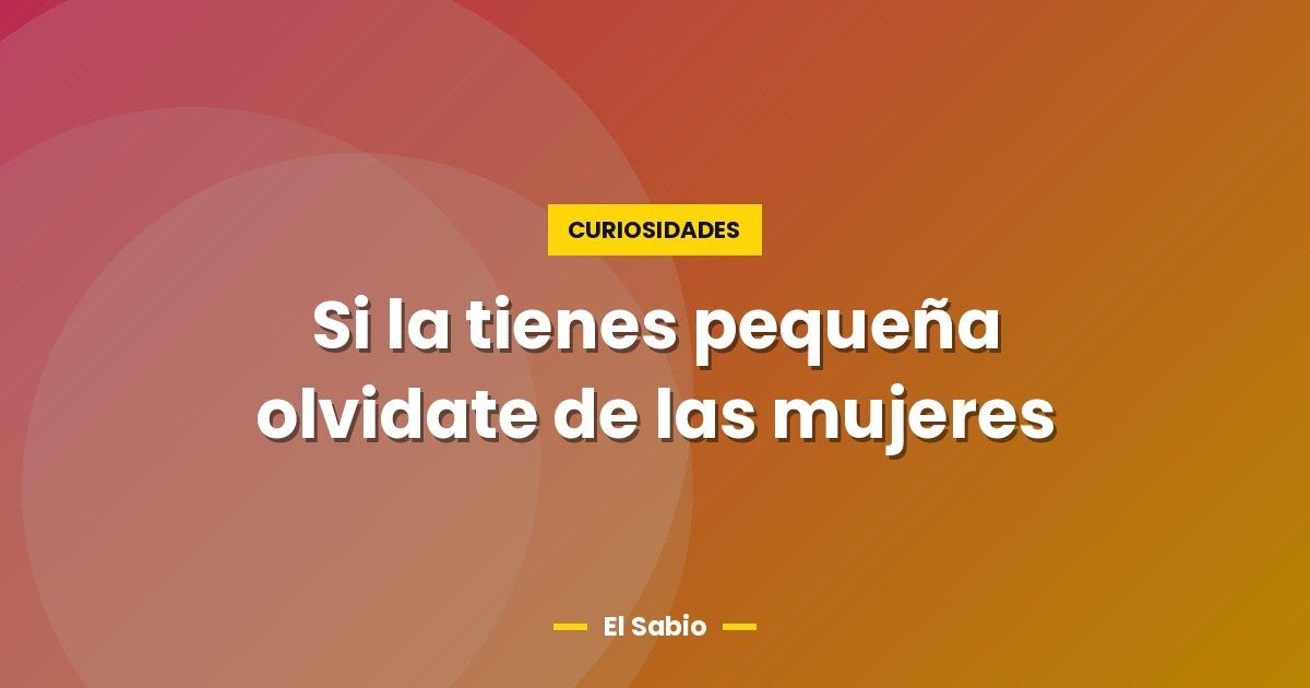 Si la tienes pequeña olvidate de las mujeres 1 Si la tienes pequeña olvidate de las mujeres