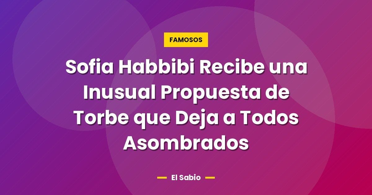 Sofia Habbibi Recibe una Inusual Propuesta de Torbe que Deja a Todos Asombrados 1 Sofia Habbibi Recibe una Inusual Propuesta de Torbe que Deja a Todos Asombrados