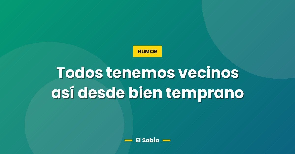 Todos tenemos vecinos así desde bien temprano 1 Todos tenemos vecinos así desde bien temprano