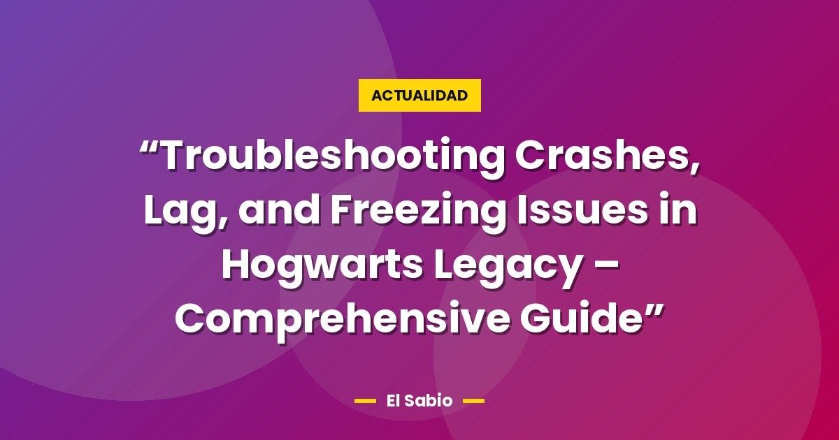 “Troubleshooting Crashes, Lag, and Freezing Issues in Hogwarts Legacy – Comprehensive Guide”