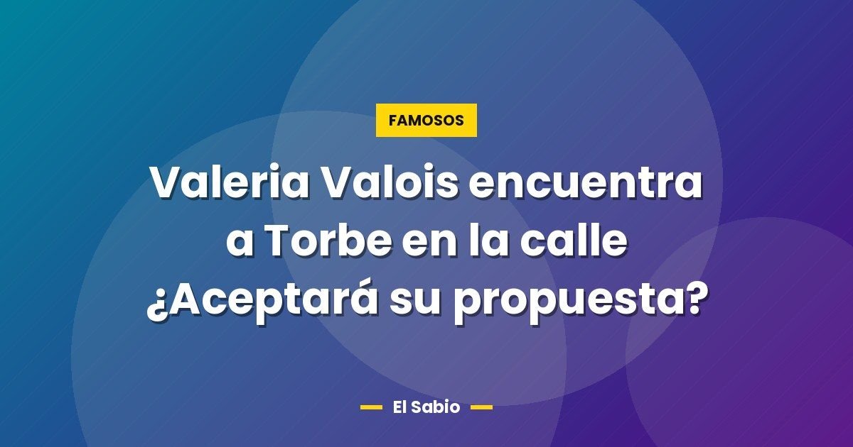 Valeria Valois encuentra a Torbe en la calle ¿Aceptará su propuesta? 1 Valeria Valois encuentra a Torbe en la calle ¿Aceptará su propuesta?