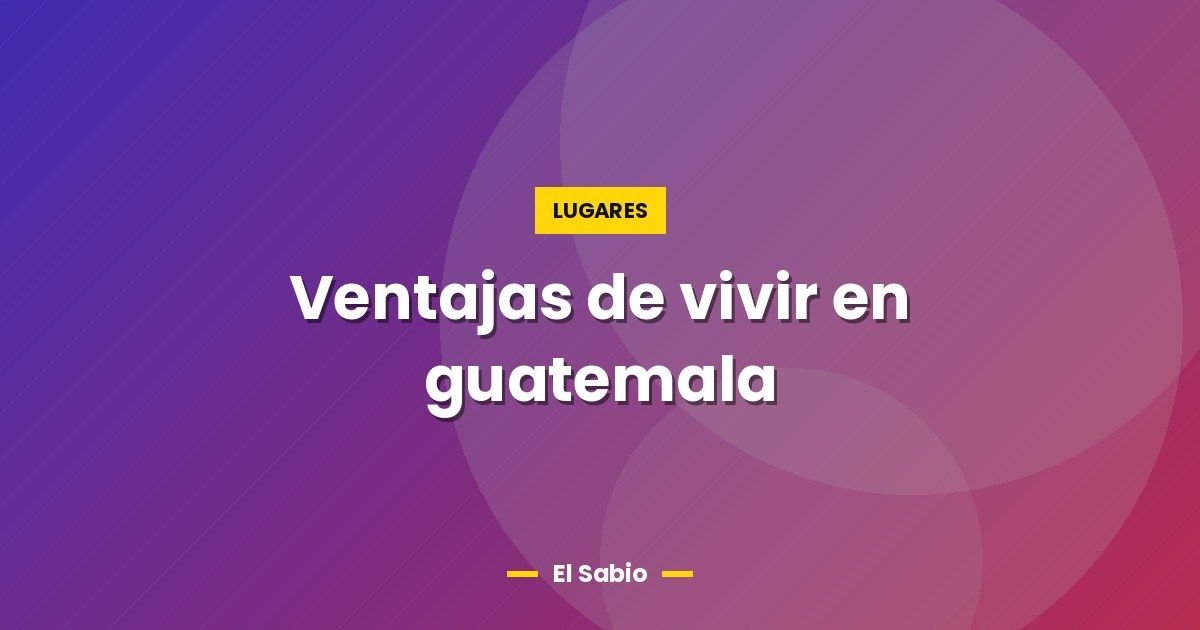 Ventajas de vivir en guatemala